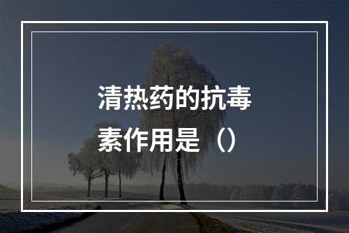 清热药的抗毒素作用是（）