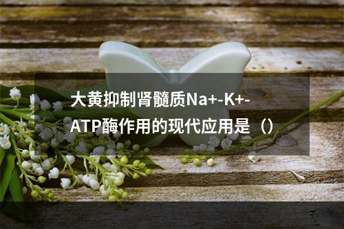 大黄抑制肾髓质Na+-K+-ATP酶作用的现代应用是（）