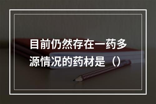 目前仍然存在一药多源情况的药材是（）