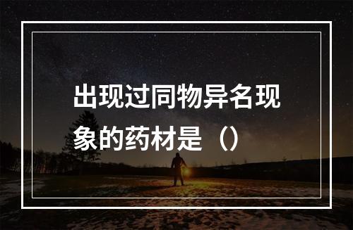 出现过同物异名现象的药材是（）