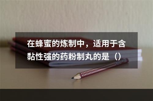 在蜂蜜的炼制中，适用于含黏性强的药粉制丸的是（）