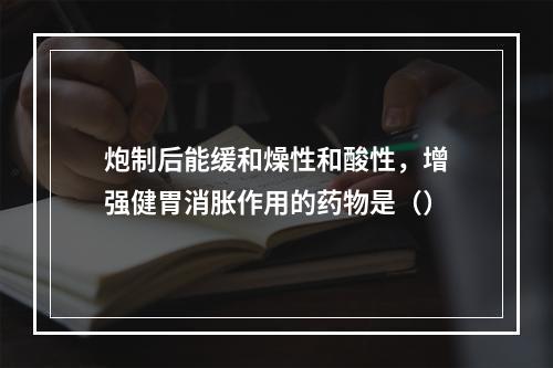 炮制后能缓和燥性和酸性，增强健胃消胀作用的药物是（）