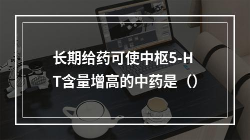 长期给药可使中枢5-HT含量增高的中药是（）