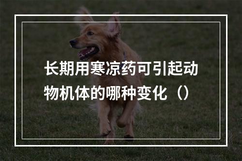 长期用寒凉药可引起动物机体的哪种变化（）