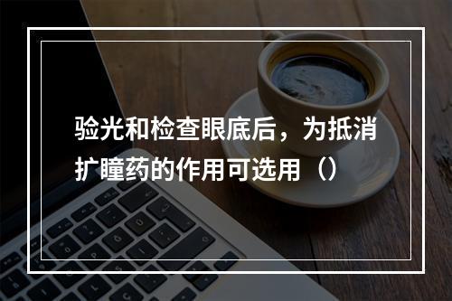 验光和检查眼底后，为抵消扩瞳药的作用可选用（）