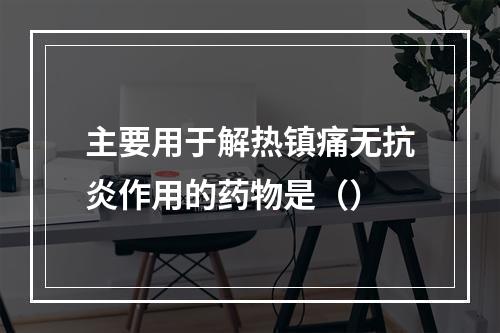 主要用于解热镇痛无抗炎作用的药物是（）