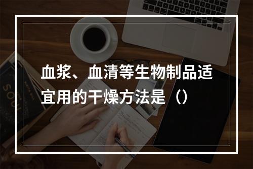 血浆、血清等生物制品适宜用的干燥方法是（）