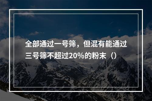 全部通过一号筛，但混有能通过三号筛不超过20％的粉末（）