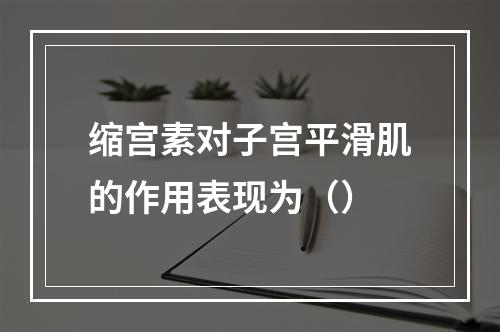 缩宫素对子宫平滑肌的作用表现为（）