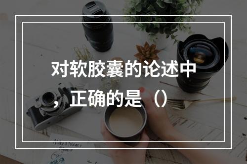 对软胶囊的论述中，正确的是（）