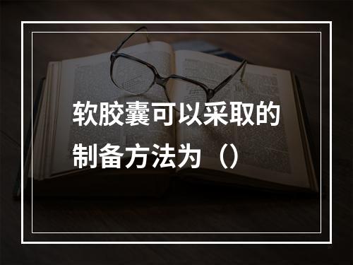 软胶囊可以采取的制备方法为（）