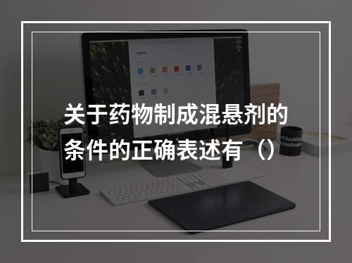 关于药物制成混悬剂的条件的正确表述有（）