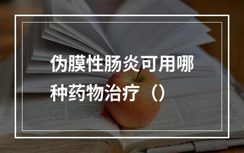 伪膜性肠炎可用哪种药物治疗（）