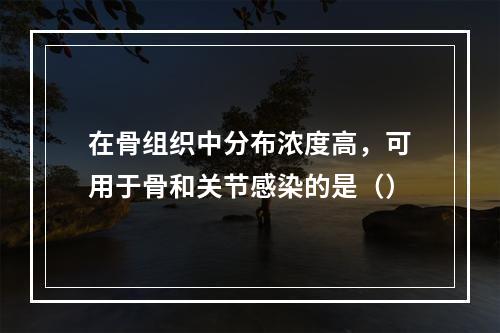 在骨组织中分布浓度高，可用于骨和关节感染的是（）