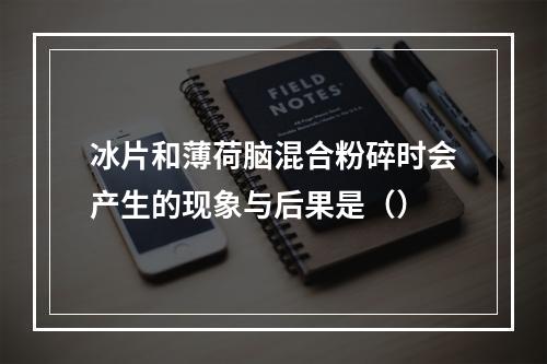 冰片和薄荷脑混合粉碎时会产生的现象与后果是（）