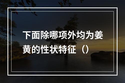 下面除哪项外均为姜黄的性状特征（）