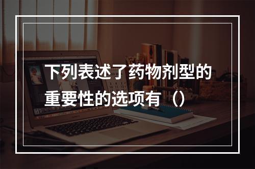 下列表述了药物剂型的重要性的选项有（）