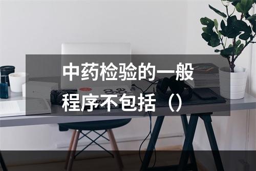 中药检验的一般程序不包括（）