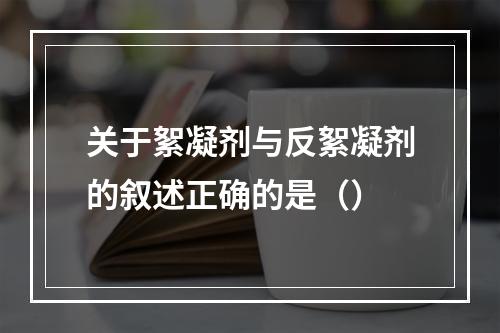 关于絮凝剂与反絮凝剂的叙述正确的是（）