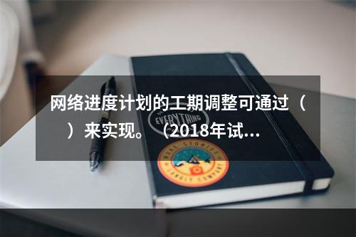 网络进度计划的工期调整可通过（　）来实现。（2018年试题第