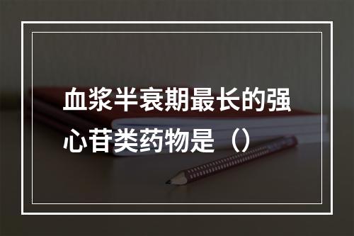 血浆半衰期最长的强心苷类药物是（）