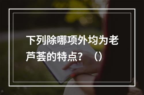 下列除哪项外均为老芦荟的特点？（）