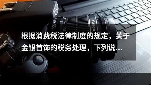 根据消费税法律制度的规定，关于金银首饰的税务处理，下列说法正