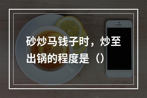 砂炒马钱子时，炒至出锅的程度是（）