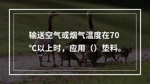 输送空气或烟气温度在70℃以上时，应用（）垫料。