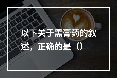 以下关于黑膏药的叙述，正确的是（）