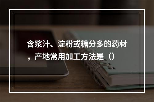 含浆汁、淀粉或糖分多的药材，产地常用加工方法是（）