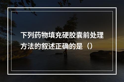 下列药物填充硬胶囊前处理方法的叙述正确的是（）