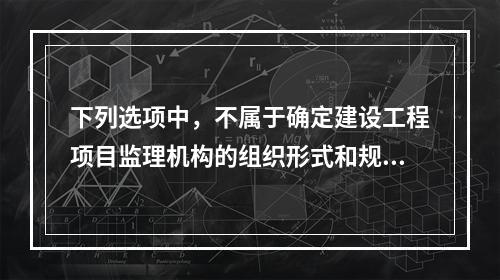 下列选项中，不属于确定建设工程项目监理机构的组织形式和规模的