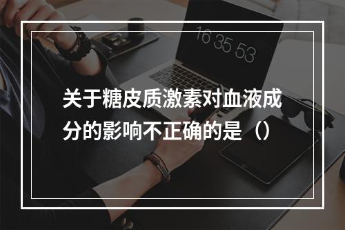 关于糖皮质激素对血液成分的影响不正确的是（）