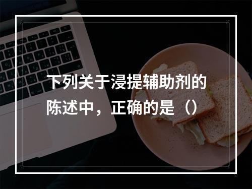 下列关于浸提辅助剂的陈述中，正确的是（）