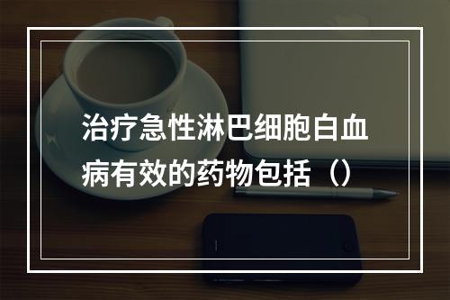 治疗急性淋巴细胞白血病有效的药物包括（）