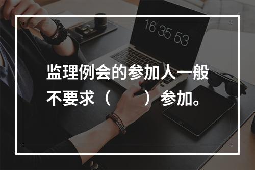 监理例会的参加人一般不要求（　　）参加。