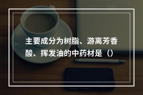 主要成分为树脂、游离芳香酸、挥发油的中药材是（）