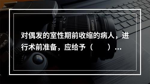 对偶发的室性期前收缩的病人，进行术前准备，应给予（　　）。