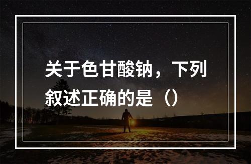 关于色甘酸钠，下列叙述正确的是（）