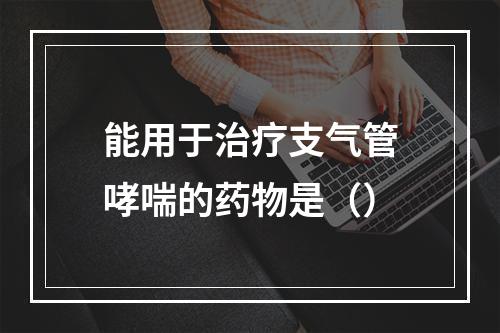 能用于治疗支气管哮喘的药物是（）