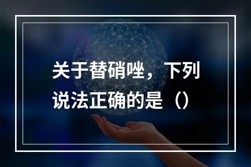 关于替硝唑，下列说法正确的是（）