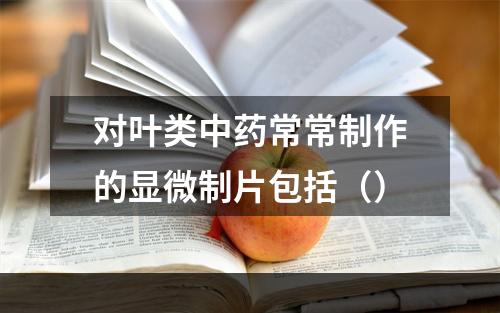 对叶类中药常常制作的显微制片包括（）