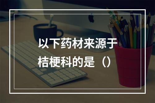 以下药材来源于桔梗科的是（）