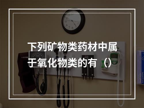 下列矿物类药材中属于氧化物类的有（）