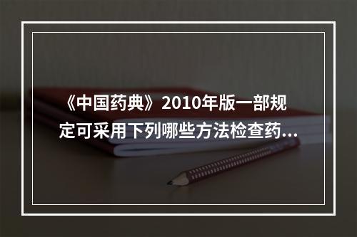 《中国药典》2010年版一部规定可采用下列哪些方法检查药材中