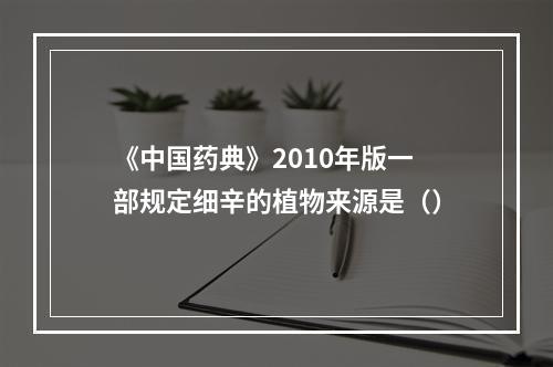 《中国药典》2010年版一部规定细辛的植物来源是（）