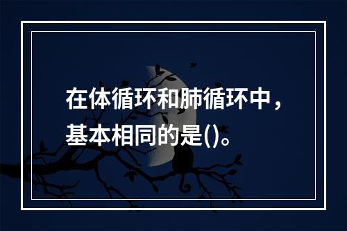 在体循环和肺循环中，基本相同的是()。