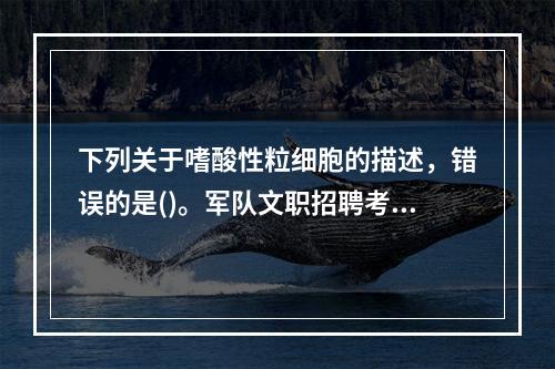 下列关于嗜酸性粒细胞的描述，错误的是()。军队文职招聘考试学