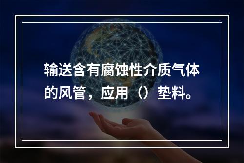 输送含有腐蚀性介质气体的风管，应用（）垫料。